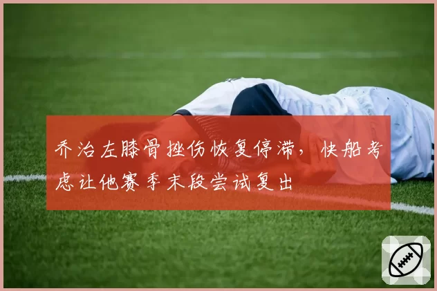 乔治左膝骨挫伤恢复停滞，快船考虑让他赛季末段尝试复出