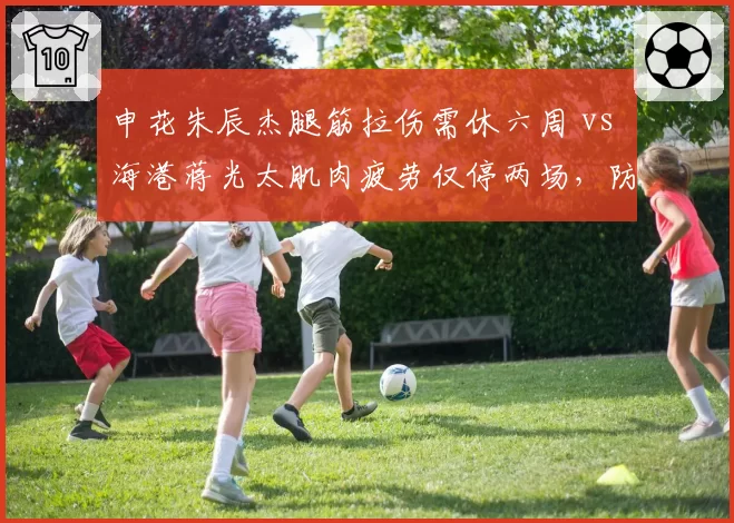 申花朱辰杰腿筋拉伤需休六周 vs 海港蒋光太肌肉疲劳仅停两场，防线核心恢复速度两极分化