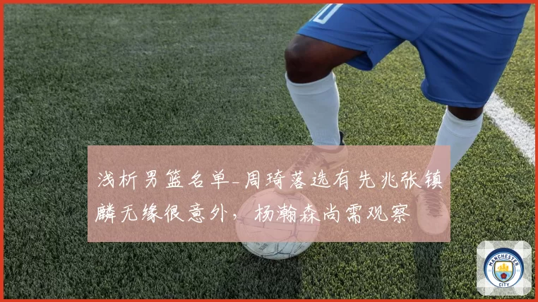 浅析男篮名单_周琦落选有先兆张镇麟无缘很意外，杨瀚森尚需观察