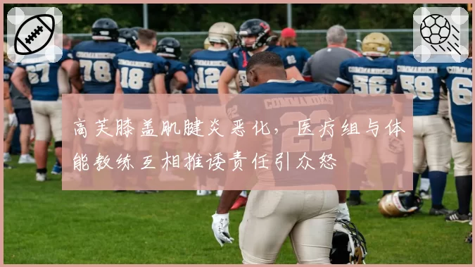 高芙膝盖肌腱炎恶化，医疗组与体能教练互相推诿责任引众怒