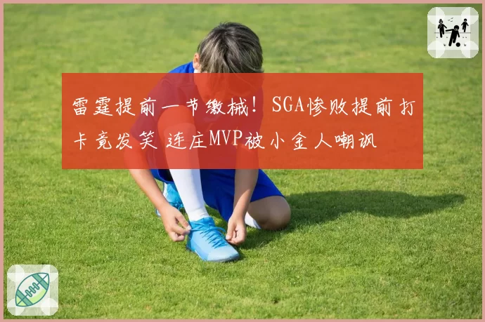 雷霆提前一节缴械！SGA惨败提前打卡竟发笑 连庄MVP被小金人嘲讽
