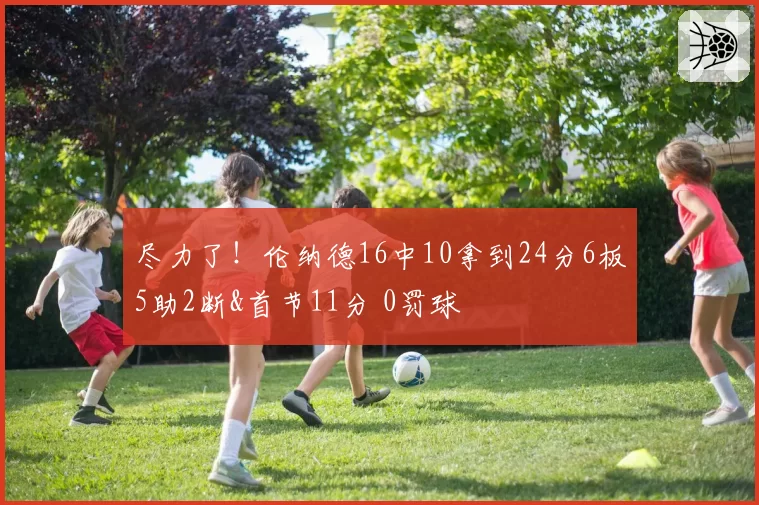 尽力了！伦纳德16中10拿到24分6板5助2断&首节11分 0罚球