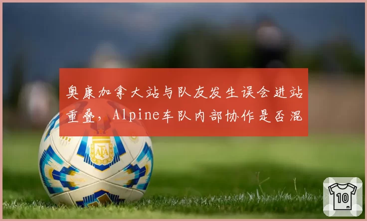 奥康加拿大站与队友发生误会进站重叠，Alpine车队内部协作是否混乱？