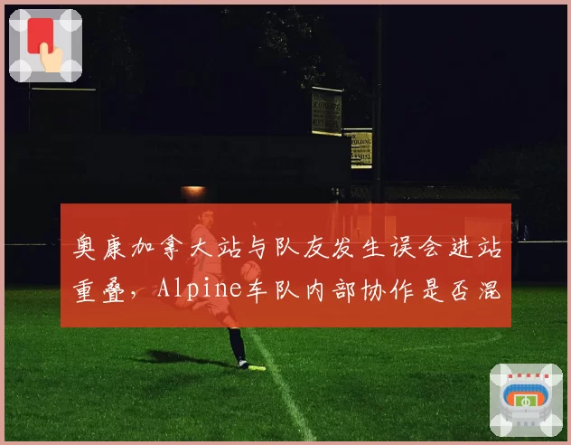 奥康加拿大站与队友发生误会进站重叠，Alpine车队内部协作是否混乱？
