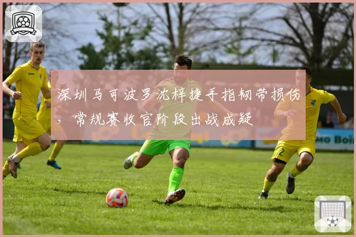 深圳马可波罗沈梓捷手指韧带损伤，常规赛收官阶段出战成疑