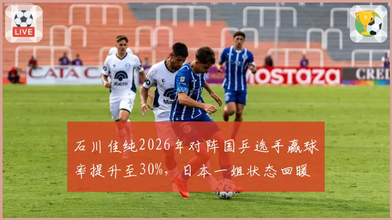 石川佳纯2026年对阵国乒选手赢球率提升至30%，日本一姐状态回暖