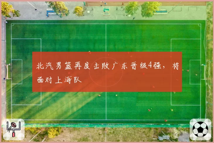 北汽男篮再度击败广东晋级4强，将面对上海队