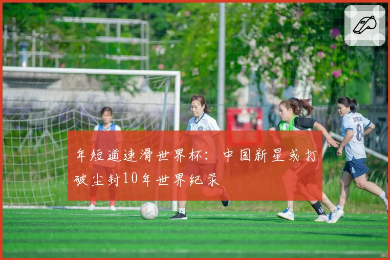 年短道速滑世界杯：中国新星或打破尘封10年世界纪录