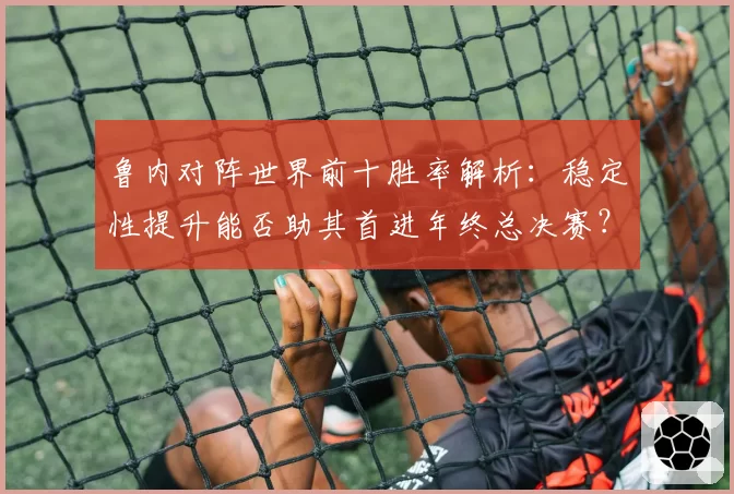 鲁内对阵世界前十胜率解析：稳定性提升能否助其首进年终总决赛？