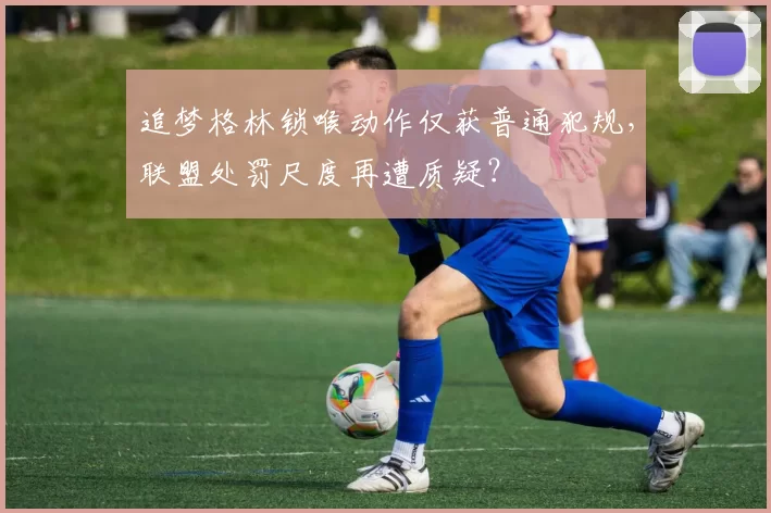 追梦格林锁喉动作仅获普通犯规,联盟处罚尺度再遭质疑?