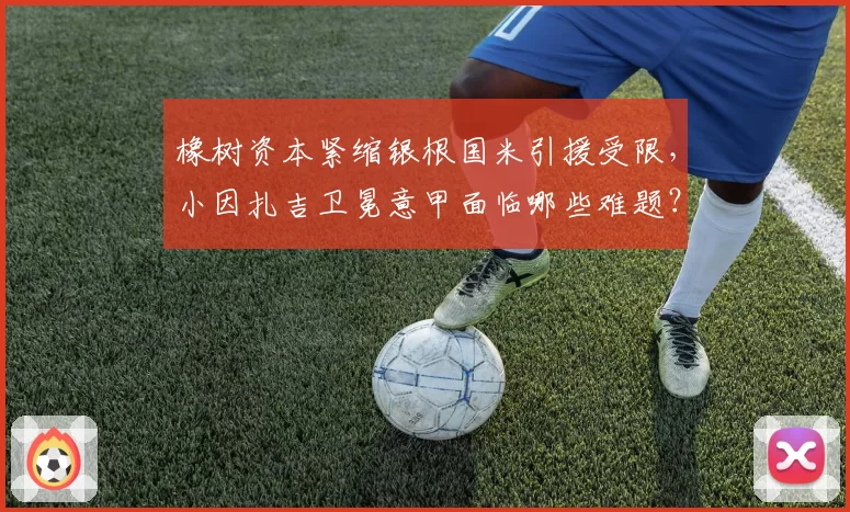 橡树资本紧缩银根国米引援受限，小因扎吉卫冕意甲面临哪些难题？