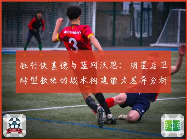 独行侠基德与篮网沃恩：明星后卫转型教练的战术构建能力差异分析