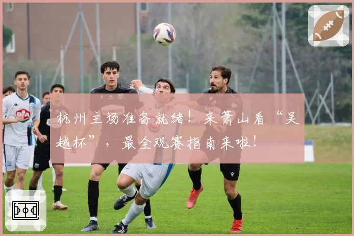 杭州主场准备就绪！来萧山看“吴越杯”，最全观赛指南来啦！