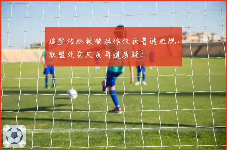 追梦格林锁喉动作仅获普通犯规，联盟处罚尺度再遭质疑？