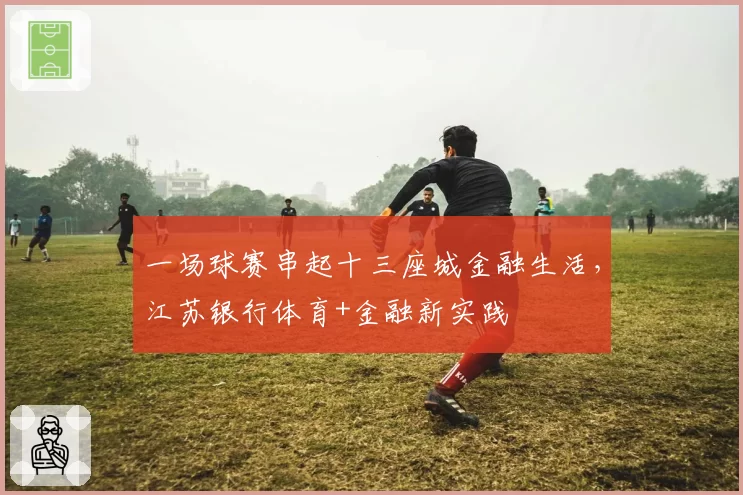 一场球赛串起十三座城金融生活，江苏银行体育+金融新实践