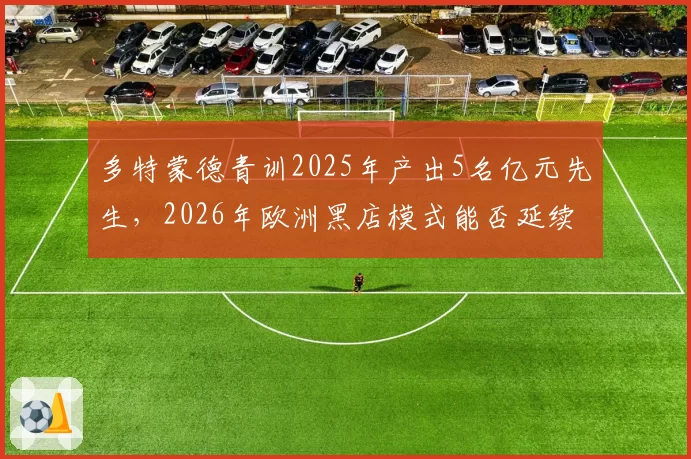 多特蒙德青训2025年产出5名亿元先生,2026年欧洲黑店模式能否延续?