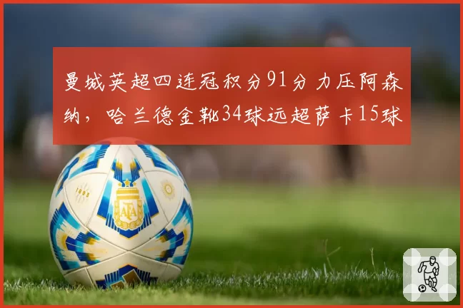 曼城英超四连冠积分91分力压阿森纳，哈兰德金靴34球远超萨卡15球