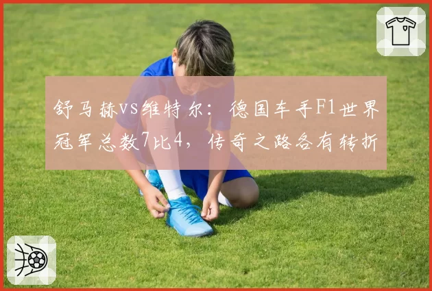 舒马赫vs维特尔：德国车手F1世界冠军总数7比4，传奇之路各有转折
