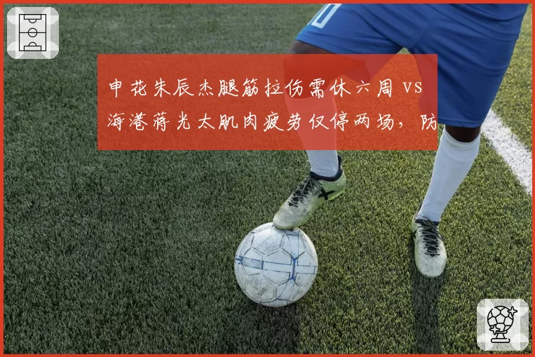 申花朱辰杰腿筋拉伤需休六周 vs 海港蒋光太肌肉疲劳仅停两场，防线核心恢复速度两极分化